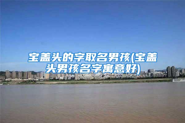 宝盖头的字取名男孩(宝盖头男孩名字寓意好)