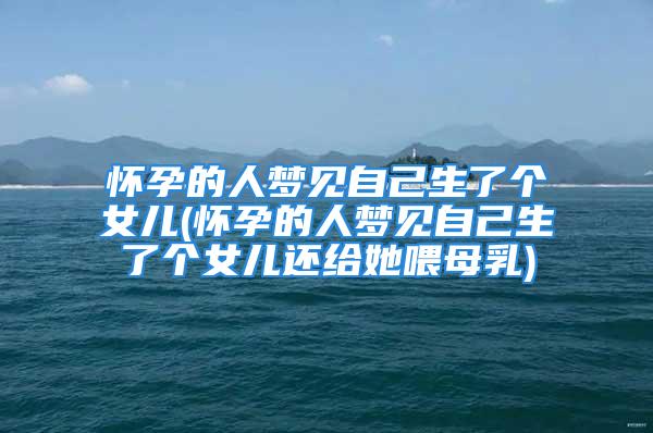 怀孕的人梦见自己生了个女儿(怀孕的人梦见自己生了个女儿还给她喂母乳)