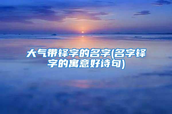 大气带铎字的名字(名字铎字的寓意好诗句)