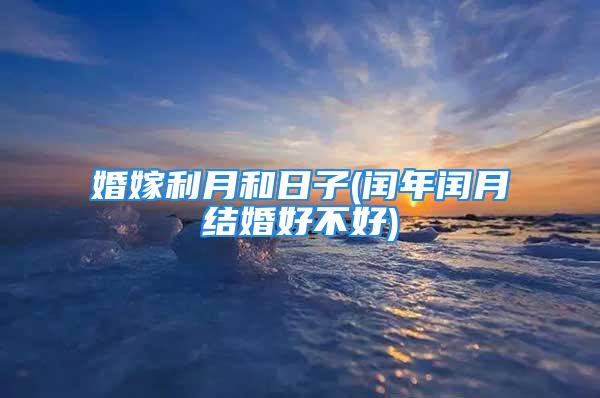 婚嫁利月和日子(闰年闰月结婚好不好)