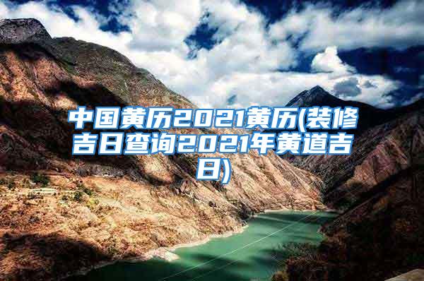 中国黄历2021黄历(装修吉日查询2021年黄道吉日)