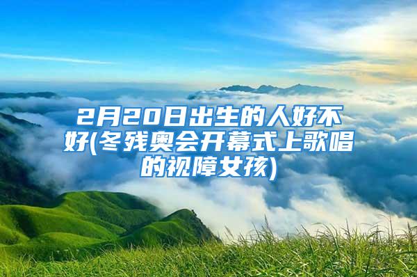 2月20日出生的人好不好(冬残奥会开幕式上歌唱的视障女孩)