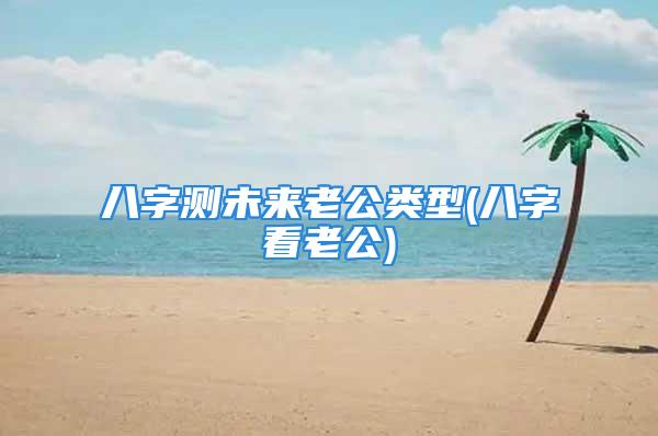 八字测未来老公类型(八字看老公)