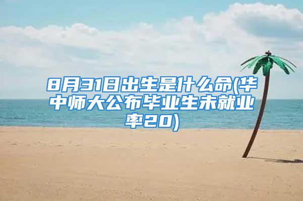 8月31日出生是什么命(华中师大公布毕业生未就业率20)