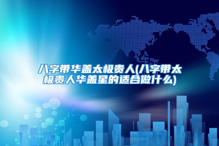 八字带华盖太极贵人(八字带太极贵人华盖星的适合做什么)