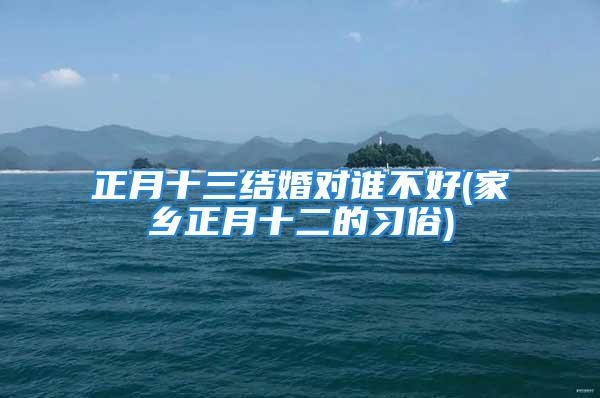 正月十三结婚对谁不好(家乡正月十二的习俗)