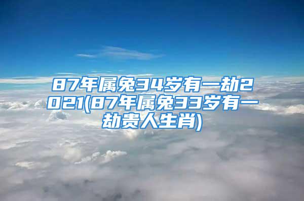 87年属兔34岁有一劫2021(87年属兔33岁有一劫贵人生肖)