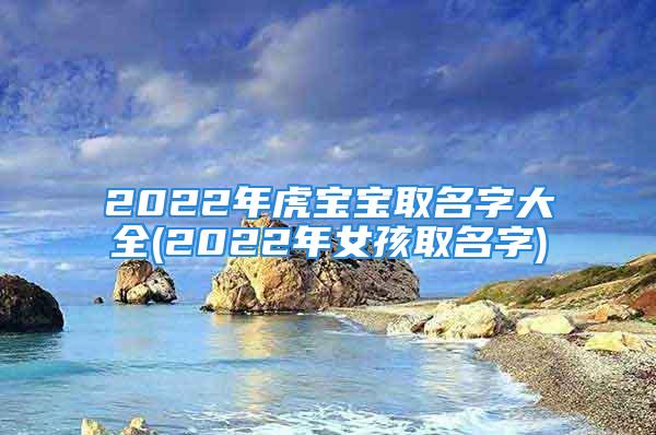 2022年虎宝宝取名字大全(2022年女孩取名字)