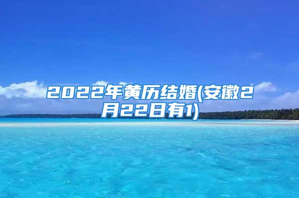 2022年黄历结婚(安徽2月22日有1)