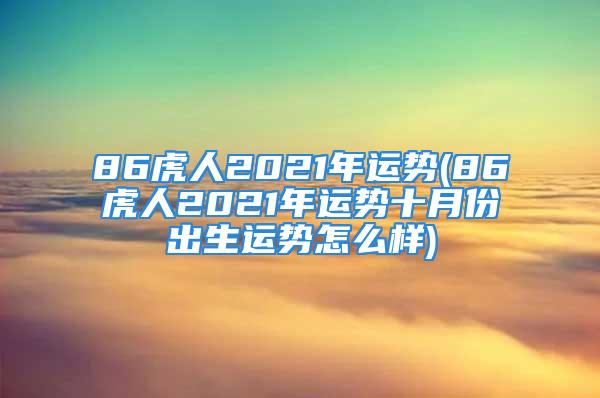 86虎人2021年运势(86虎人2021年运势十月份出生运势怎么样)