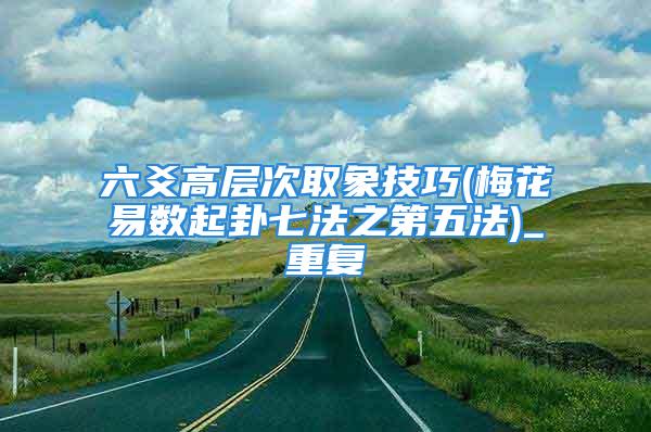 六爻高层次取象技巧(梅花易数起卦七法之第五法)_重复