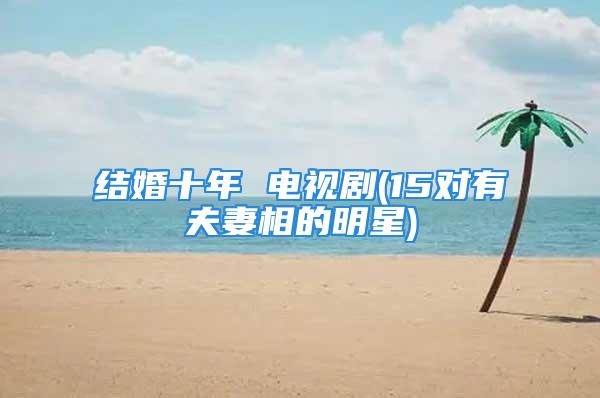 结婚十年 电视剧(15对有夫妻相的明星)