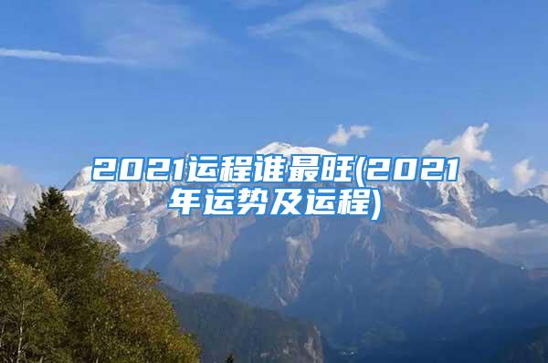 2021运程谁最旺(2021年运势及运程)