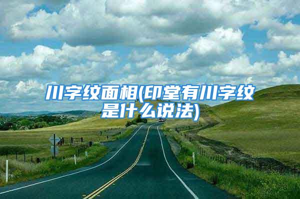 川字纹面相(印堂有川字纹是什么说法)