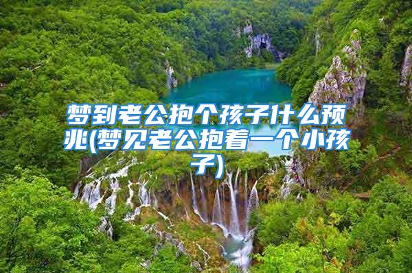 梦到老公抱个孩子什么预兆(梦见老公抱着一个小孩子)