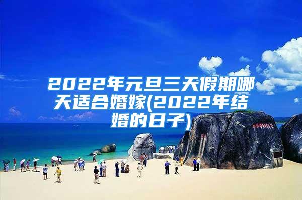 2022年元旦三天假期哪天适合婚嫁(2022年结婚的日子)