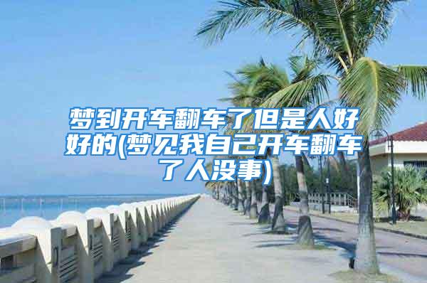 梦到开车翻车了但是人好好的(梦见我自己开车翻车了人没事)