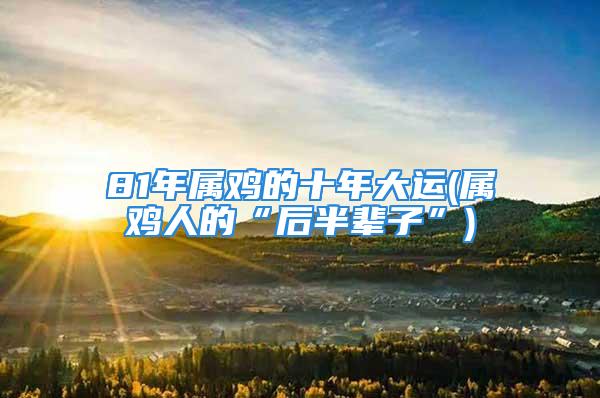 81年属鸡的十年大运(属鸡人的“后半辈子”)