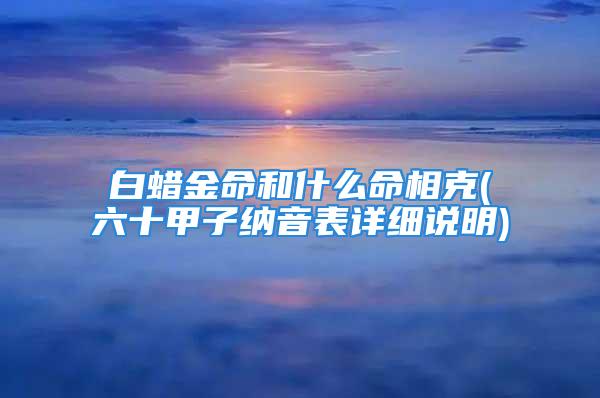 白蜡金命和什么命相克(六十甲子纳音表详细说明)