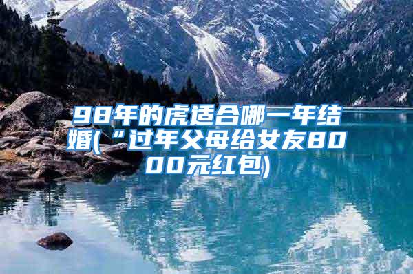 98年的虎适合哪一年结婚(“过年父母给女友8000元红包)