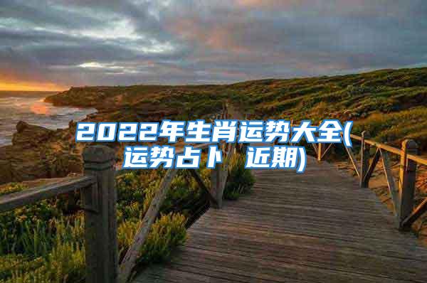 2022年生肖运势大全(运势占卜 近期)