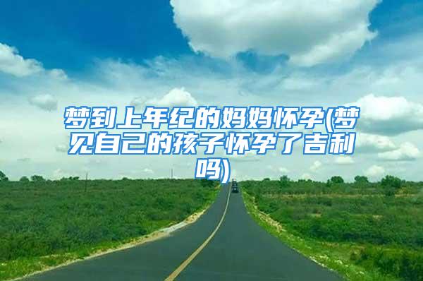 梦到上年纪的妈妈怀孕(梦见自己的孩子怀孕了吉利吗)
