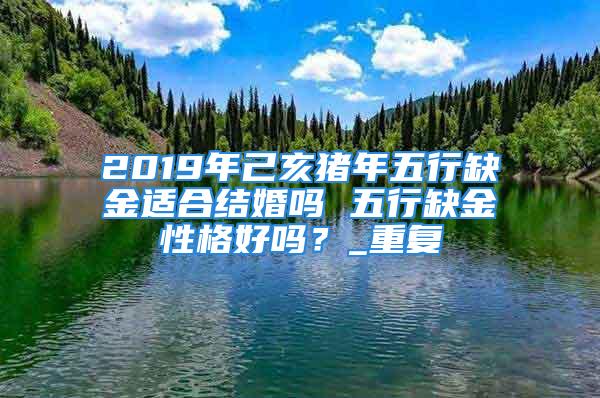 2019年己亥猪年五行缺金适合结婚吗 五行缺金性格好吗？_重复