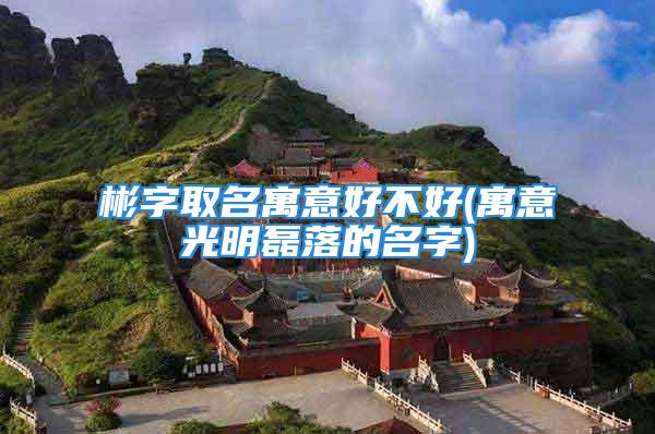 彬字取名寓意好不好(寓意光明磊落的名字)