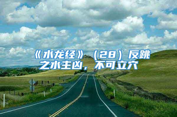 《水龙经》（28）反跳之水主凶，不可立穴