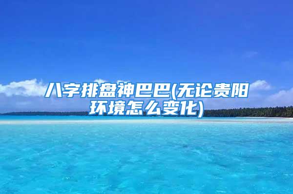 八字排盘神巴巴(无论贵阳环境怎么变化)