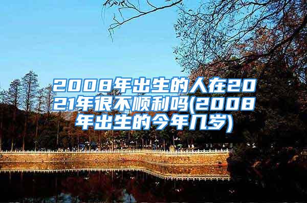 2008年出生的人在2021年很不顺利吗(2008年出生的今年几岁)