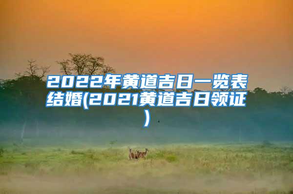 2022年黄道吉日一览表结婚(2021黄道吉日领证)