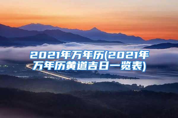 2021年万年历(2021年万年历黄道吉日一览表)