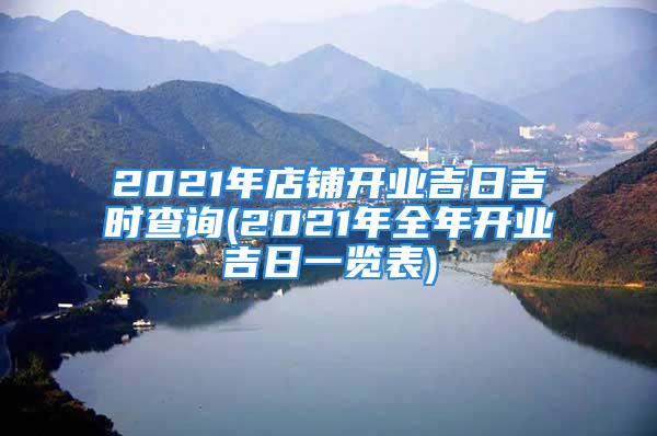 2021年店铺开业吉日吉时查询(2021年全年开业吉日一览表)