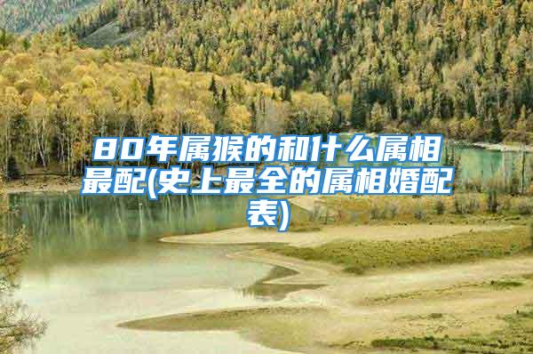 80年属猴的和什么属相最配(史上最全的属相婚配表)