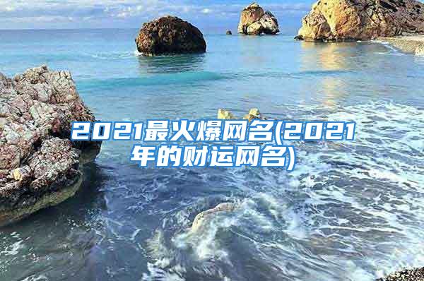 2021最火爆网名(2021年的财运网名)