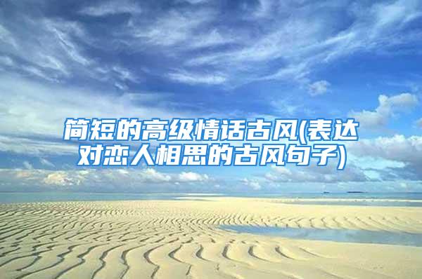 简短的高级情话古风(表达对恋人相思的古风句子)