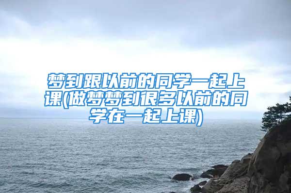 梦到跟以前的同学一起上课(做梦梦到很多以前的同学在一起上课)