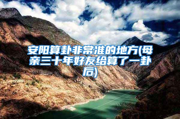 安阳算卦非常准的地方(母亲三十年好友给算了一卦后)