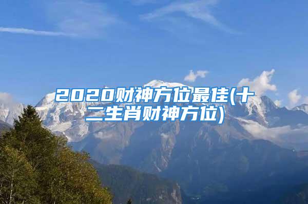 2020财神方位最佳(十二生肖财神方位)