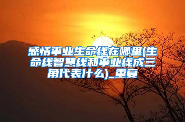 感情事业生命线在哪里(生命线智慧线和事业线成三角代表什么)_重复