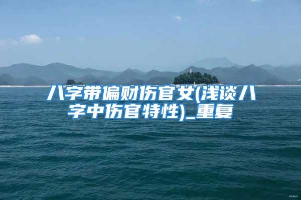 八字带偏财伤官女(浅谈八字中伤官特性)_重复