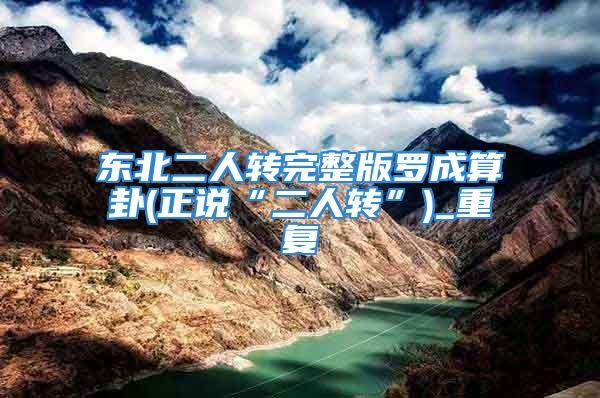 东北二人转完整版罗成算卦(正说“二人转”)_重复