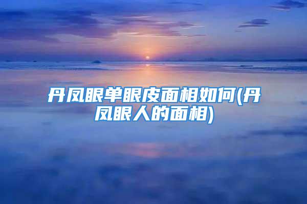 丹凤眼单眼皮面相如何(丹凤眼人的面相)