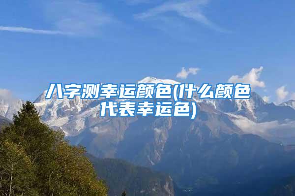 八字测幸运颜色(什么颜色代表幸运色)