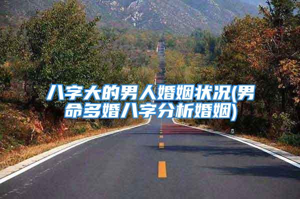 八字大的男人婚姻状况(男命多婚八字分析婚姻)