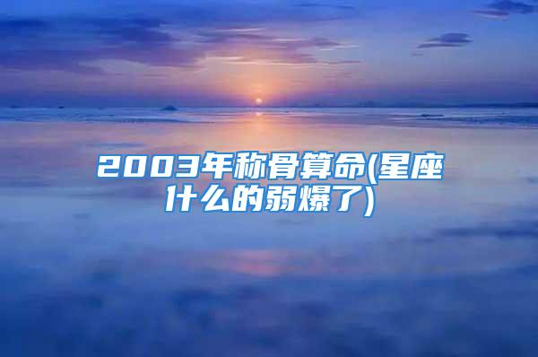 2003年称骨算命(星座什么的弱爆了)