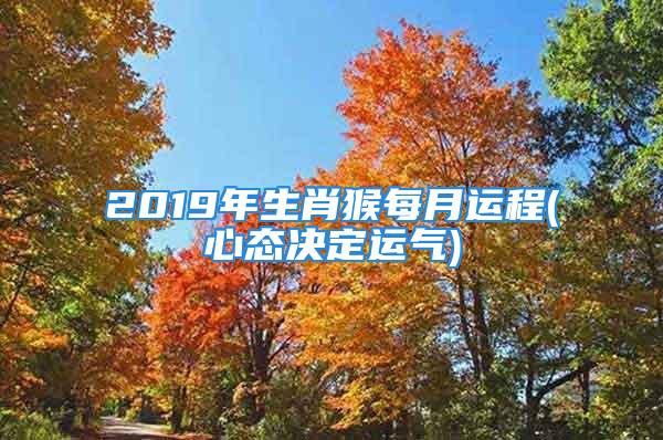 2019年生肖猴每月运程(心态决定运气)