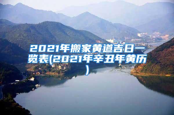 2021年搬家黄道吉日一览表(2021年辛丑年黄历)