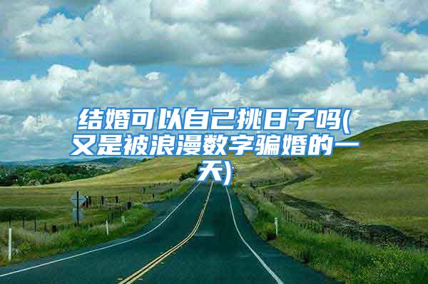 结婚可以自己挑日子吗(又是被浪漫数字骗婚的一天)